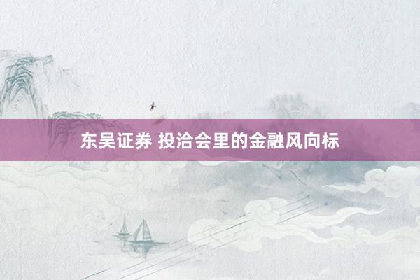 东吴证券 投洽会里的金融风向标