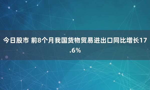今日股市 前8个月我国货物贸易进出口同比增长17.6%