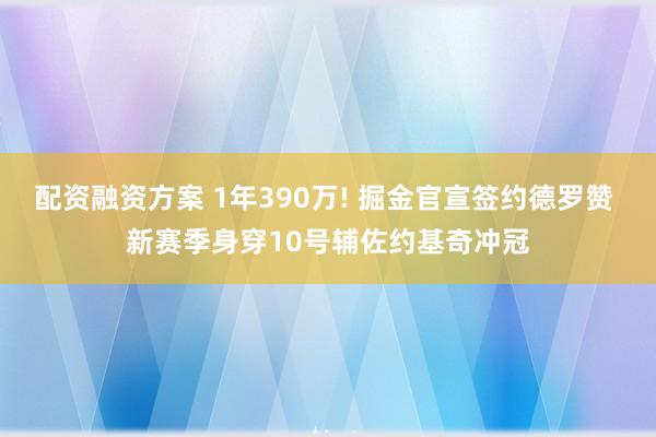 配资融资方案 1年390万! 掘金官宣签约德罗赞 新赛季身穿10号辅佐约基奇冲冠