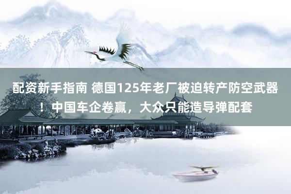 配资新手指南 德国125年老厂被迫转产防空武器！中国车企卷赢，大众只能造导弹配套