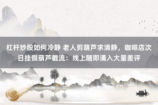 杠杆炒股如何冷静 老人剪葫芦求清静，咖啡店次日挂假葫芦截流：线上随即涌入大量差评