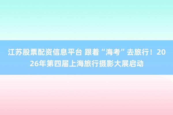 江苏股票配资信息平台 跟着“海考”去旅行！2026年第四届上海旅行摄影大展启动
