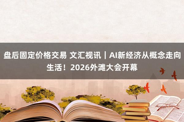 盘后固定价格交易 文汇视讯｜AI新经济从概念走向生活！2026外滩大会开幕