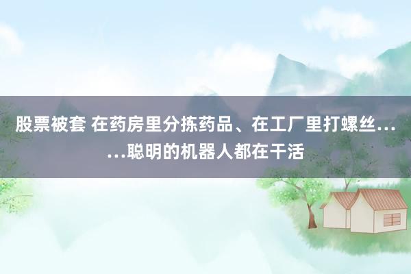 股票被套 在药房里分拣药品、在工厂里打螺丝……聪明的机器人都在干活
