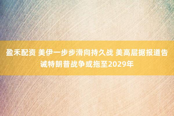 盈禾配资 美伊一步步滑向持久战 美高层据报道告诫特朗普战争或拖至2029年