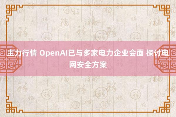 主力行情 OpenAI已与多家电力企业会面 探讨电网安全方案