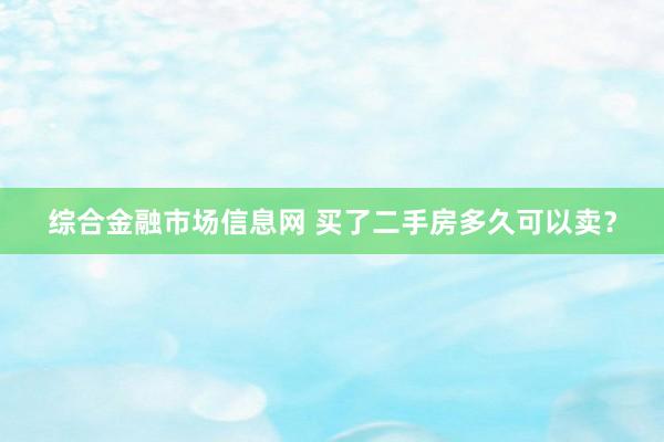 综合金融市场信息网 买了二手房多久可以卖？