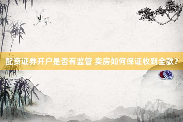 配资证券开户是否有监管 卖房如何保证收到全款？