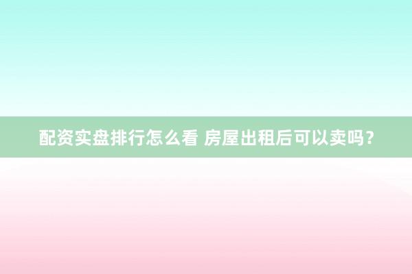 配资实盘排行怎么看 房屋出租后可以卖吗？
