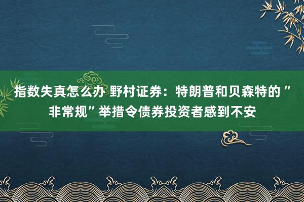 指数失真怎么办 野村证券：特朗普和贝森特的“非常规”举措令债券投资者感到不安