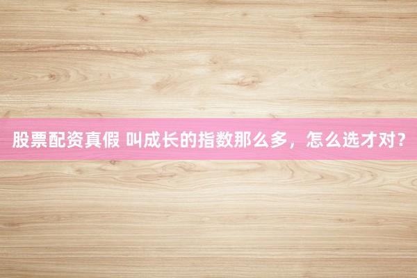 股票配资真假 叫成长的指数那么多，怎么选才对？