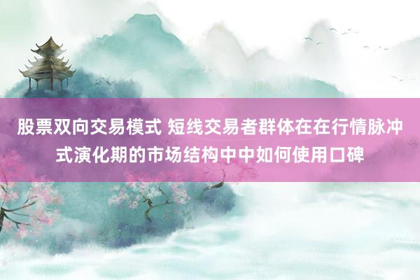 股票双向交易模式 短线交易者群体在在行情脉冲式演化期的市场结构中中如何使用口碑