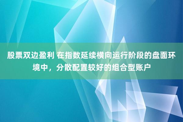 股票双边盈利 在指数延续横向运行阶段的盘面环境中，分散配置较好的组合型账户