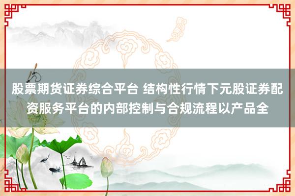 股票期货证券综合平台 结构性行情下元股证券配资服务平台的内部控制与合规流程以产品全