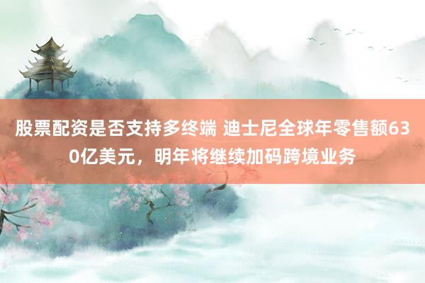 股票配资是否支持多终端 迪士尼全球年零售额630亿美元，明年将继续加码跨境业务