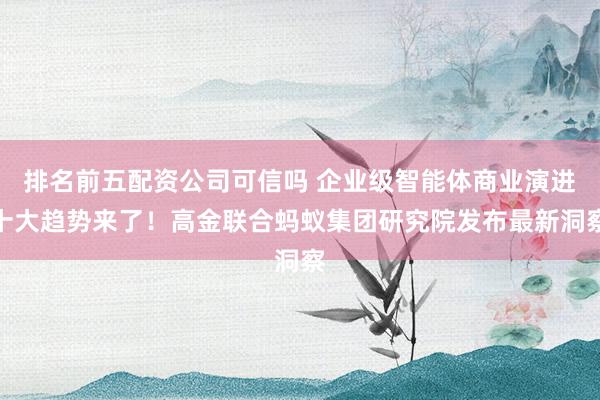 排名前五配资公司可信吗 企业级智能体商业演进十大趋势来了！高金联合蚂蚁集团研究院发布最新洞察