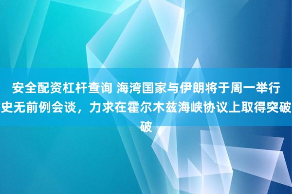 安全配资杠杆查询 海湾国家与伊朗将于周一举行史无前例会谈，力求在霍尔木兹海峡协议上取得突破