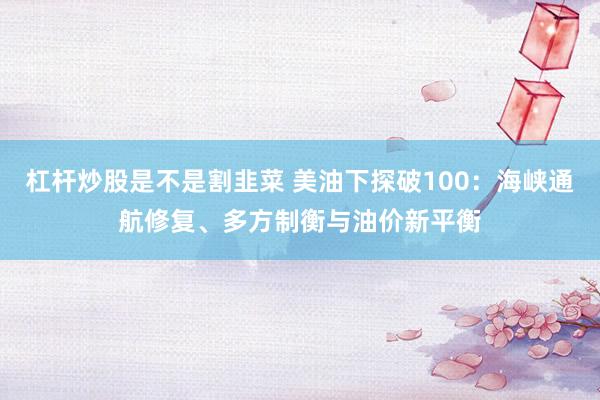 杠杆炒股是不是割韭菜 美油下探破100：海峡通航修复、多方制衡与油价新平衡