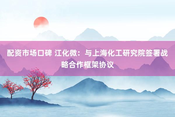 配资市场口碑 江化微：与上海化工研究院签署战略合作框架协议