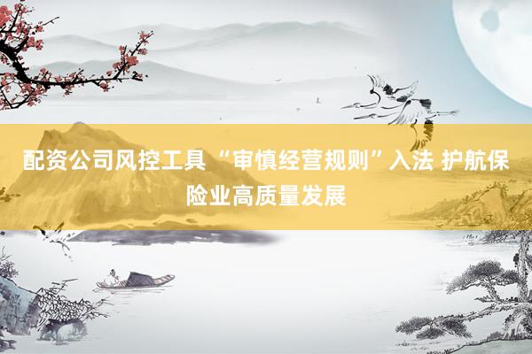 配资公司风控工具 “审慎经营规则”入法 护航保险业高质量发展