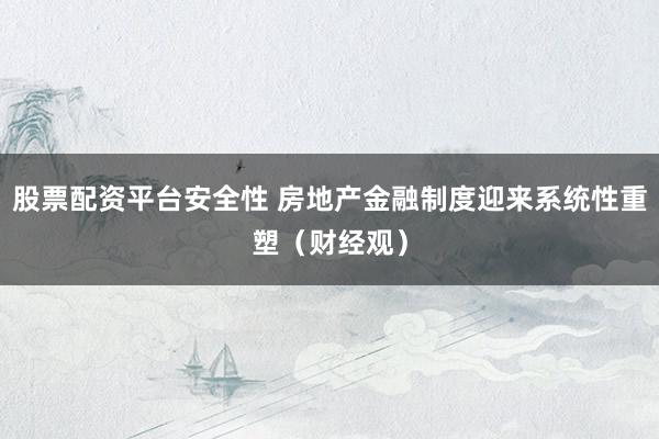 股票配资平台安全性 房地产金融制度迎来系统性重塑（财经观）