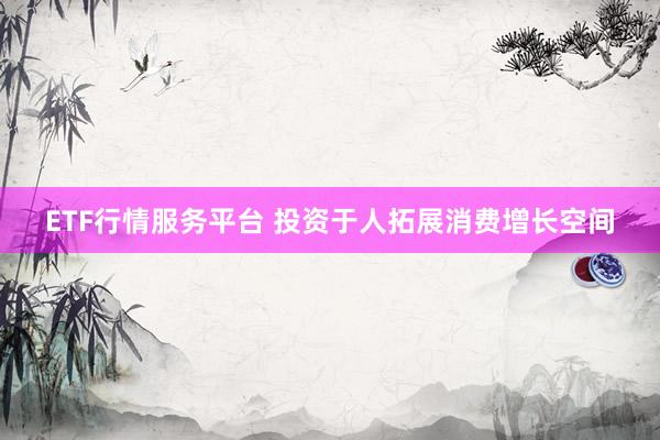 ETF行情服务平台 投资于人拓展消费增长空间