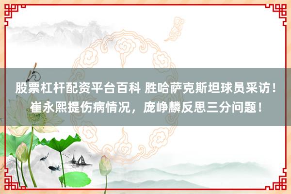 股票杠杆配资平台百科 胜哈萨克斯坦球员采访！崔永熙提伤病情况，庞峥麟反思三分问题！