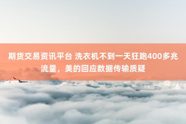 期货交易资讯平台 洗衣机不到一天狂跑400多兆流量，美的回应数据传输质疑