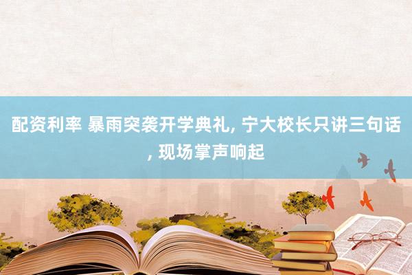 配资利率 暴雨突袭开学典礼, 宁大校长只讲三句话, 现场掌声响起