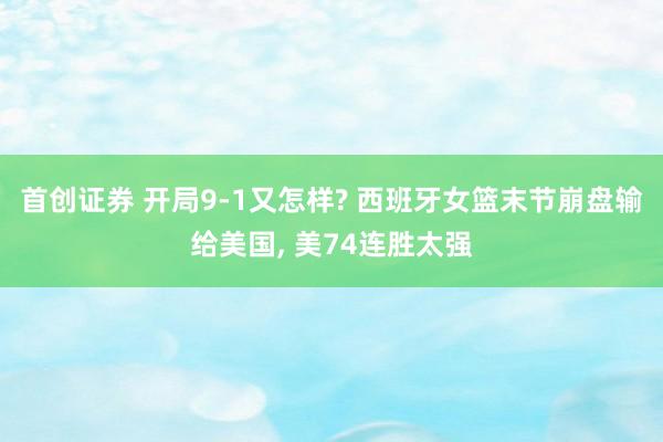 首创证券 开局9-1又怎样? 西班牙女篮末节崩盘输给美国, 美74连胜太强