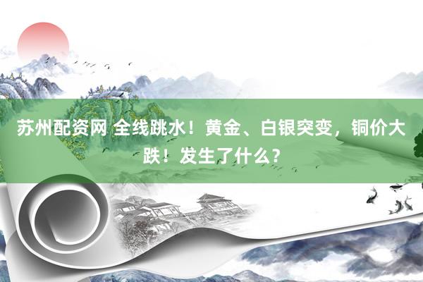 苏州配资网 全线跳水！黄金、白银突变，铜价大跌！发生了什么？