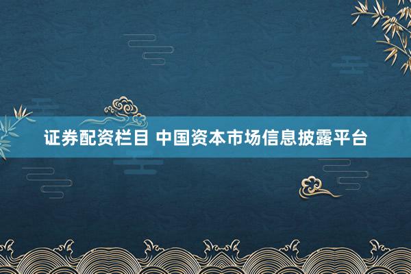 证券配资栏目 中国资本市场信息披露平台