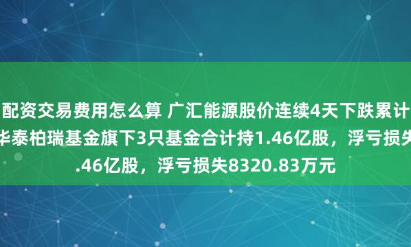 配资交易费用怎么算 广汇能源股价连续4天下跌累计跌幅7.68%，华泰柏瑞基金旗下3只基金合计持1.46亿股，浮亏损失8320.83万元