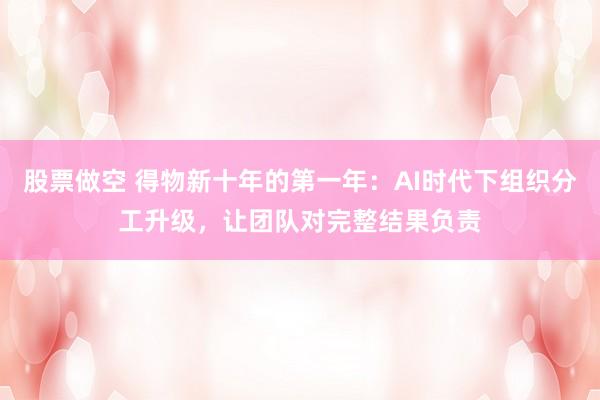 股票做空 得物新十年的第一年：AI时代下组织分工升级，让团队对完整结果负责