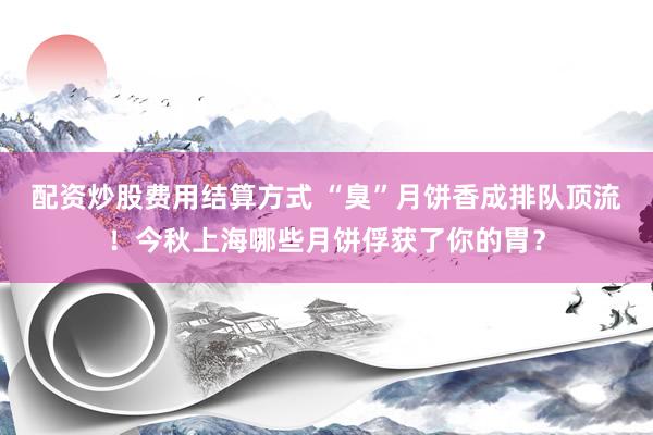 配资炒股费用结算方式 “臭”月饼香成排队顶流！今秋上海哪些月饼俘获了你的胃？