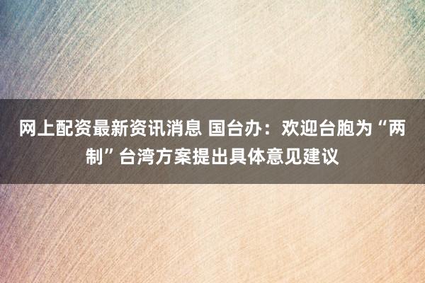 网上配资最新资讯消息 国台办：欢迎台胞为“两制”台湾方案提出具体意见建议