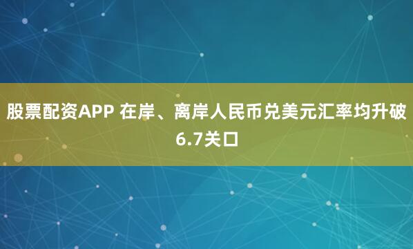 股票配资APP 在岸、离岸人民币兑美元汇率均升破6.7关口