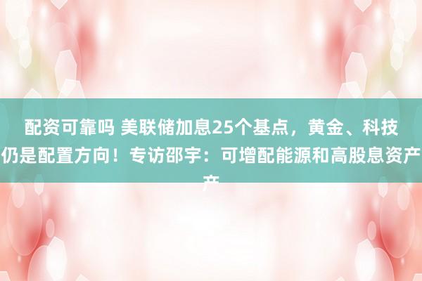 配资可靠吗 美联储加息25个基点，黄金、科技仍是配置方向！专访邵宇：可增配能源和高股息资产