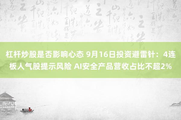 杠杆炒股是否影响心态 9月16日投资避雷针：4连板人气股提示风险 AI安全产品营收占比不超2%