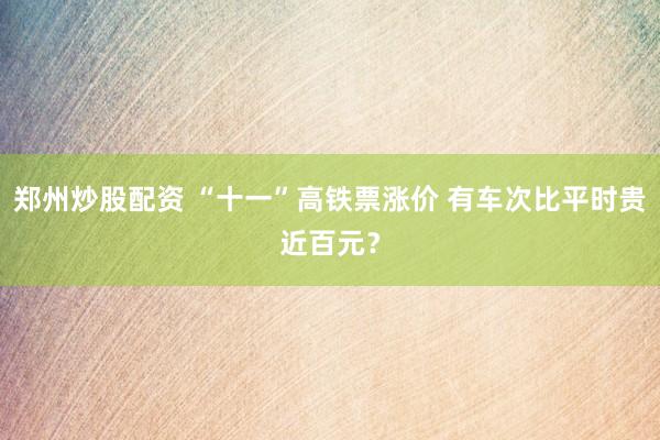 郑州炒股配资 “十一”高铁票涨价 有车次比平时贵近百元？