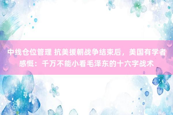 中线仓位管理 抗美援朝战争结束后，美国有学者感慨：千万不能小看毛泽东的十六字战术