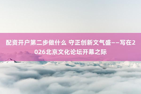 配资开户第二步做什么 守正创新文气盛——写在2026北京文化论坛开幕之际