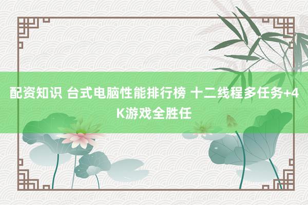 配资知识 台式电脑性能排行榜 十二线程多任务+4K游戏全胜任