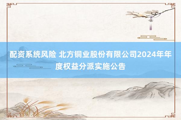 配资系统风险 北方铜业股份有限公司2024年年度权益分派实施公告