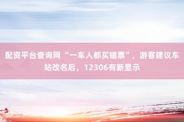 配资平台查询网 “一车人都买错票”，游客建议车站改名后，12306有新显示
