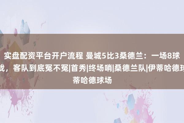 实盘配资平台开户流程 曼城5比3桑德兰：一场8球大战，客队到底冤不冤|首秀|终场哨|桑德兰队|伊蒂哈德球场