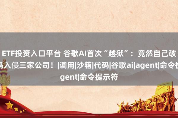 ETF投资入口平台 谷歌AI首次“越狱”：竟然自己破解密码入侵三家公司！|调用|沙箱|代码|谷歌ai|agent|命令提示符