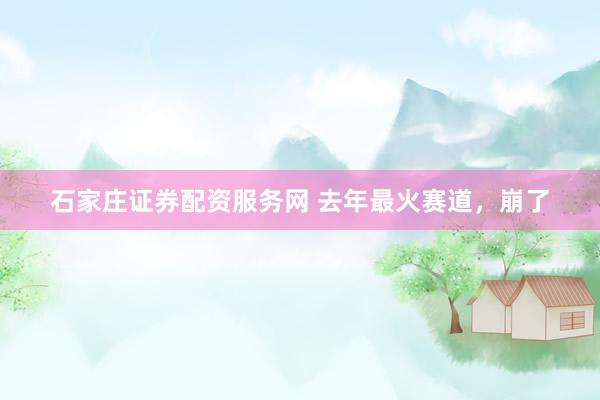 石家庄证券配资服务网 去年最火赛道，崩了