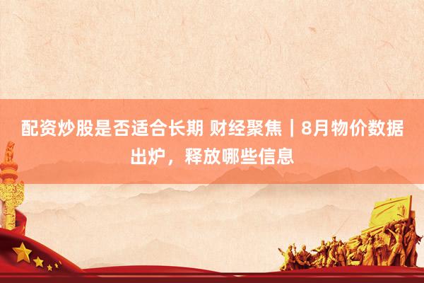 配资炒股是否适合长期 财经聚焦|8月物价数据出炉,释放哪些信息