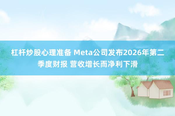 杠杆炒股心理准备 Meta公司发布2026年第二季度财报 营收增长而净利下滑
